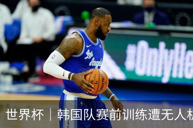 世界杯｜韩国队赛前训练遭无人机干扰