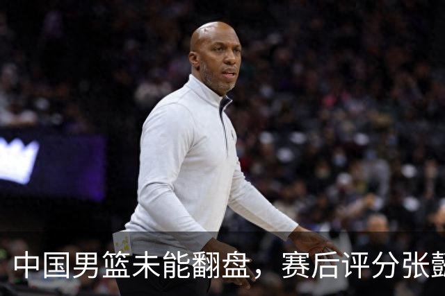 中国男篮未能翻盘，赛后评分张懿赵杰最优，一首发挂零太扎心