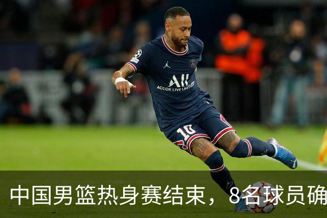 中国男篮热身赛结束，8名球员确定离队 焦泊乔砍下19分 依旧没机会
