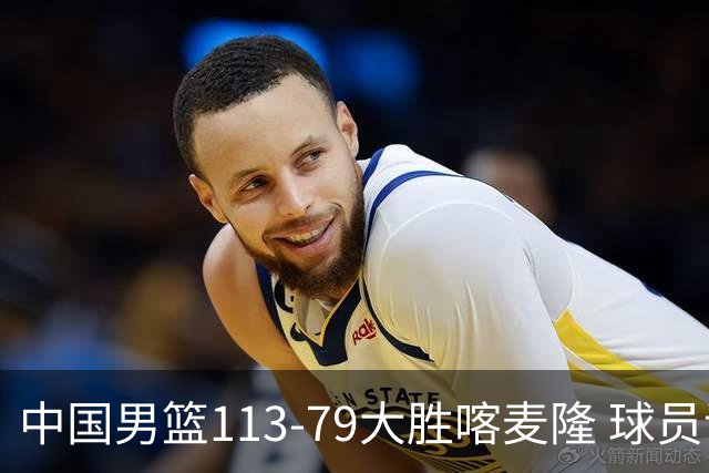 中国男篮113-79大胜喀麦隆 球员评价：8人优秀，4人及格