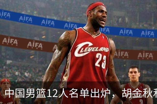 中国男篮12人名单出炉，胡金秋和胡明轩领衔，赵继伟等三人缺席