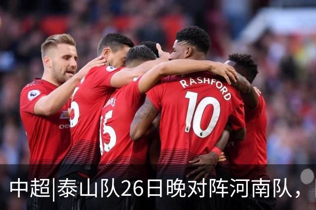 中超|泰山队26日晚对阵河南队，回到主场可别再被对手牵制