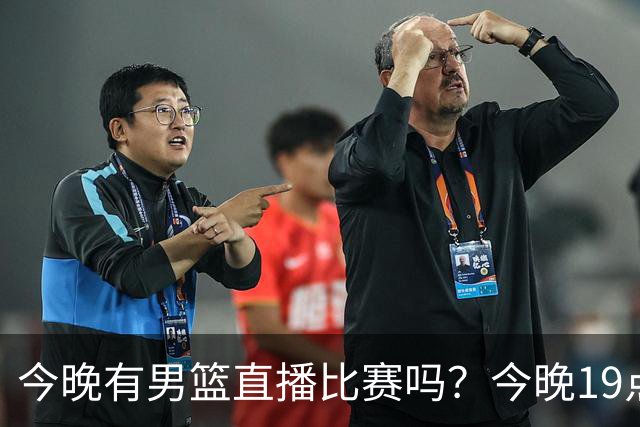 今晚有男篮直播比赛吗？今晚19点30分 中国男篮将再战喀麦隆男篮