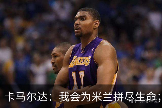卡马尔达：我会为米兰拼尽生命；梅开二度很开心但这只是起点