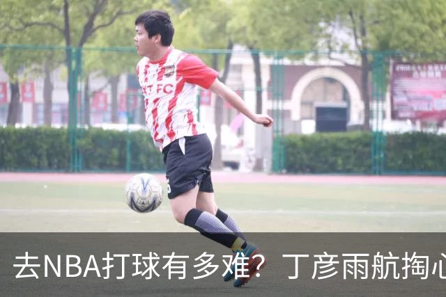 去NBA打球有多难？丁彦雨航掏心窝子，给年轻人讲透留洋残酷往事