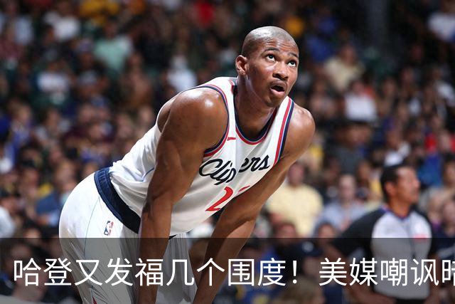 哈登又发福几个围度！美媒嘲讽暗示骑士生涯存疑 美记：体能隐患巨大
