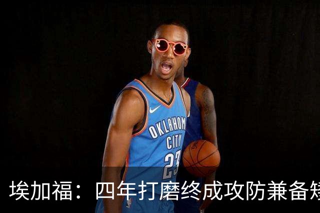 埃加福：四年打磨终成攻防兼备矮壮轰炸机 投篮传控还有进步空间
