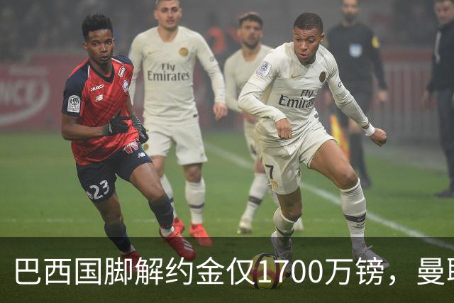 巴西国脚解约金仅1700万镑，曼联准备触发，纽卡也在盯着他