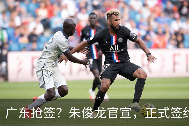 广东抢签？朱俊龙官宣，正式签约，3年合同，将和胡金秋成对手