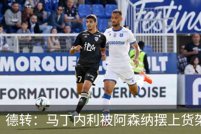 德转：马丁内利被阿森纳摆上货架，曼联、尤文、马竞有意