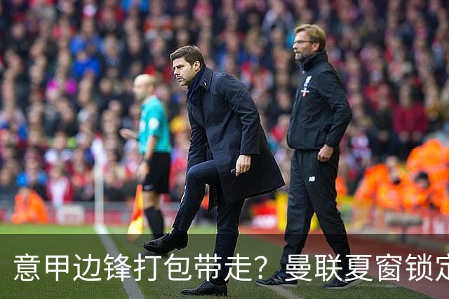 意甲边锋打包带走？曼联夏窗锁定双目标