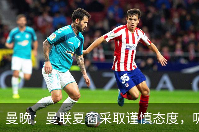 曼晚：曼联夏窗采取谨慎态度，吸取安东尼、霍伊伦等人的教训