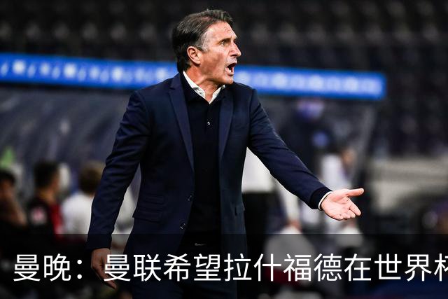 曼晚：曼联希望拉什福德在世界杯尽可能表现出色，这有助于出售他