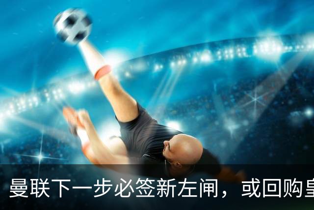 曼联下一步必签新左闸，或回购皇马悍将！霍尔乐意加盟但身价半亿太贵