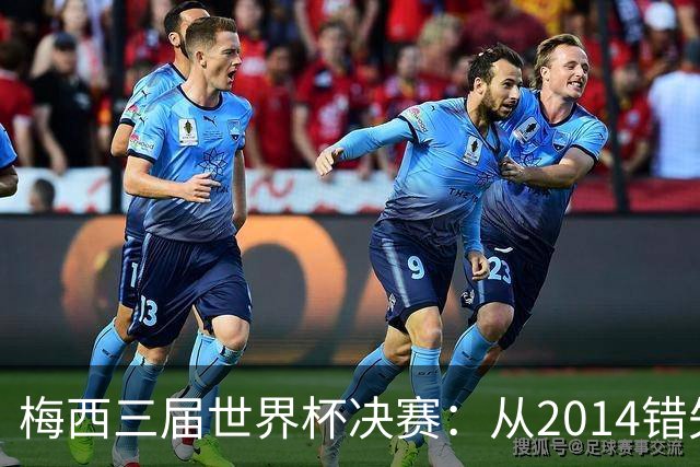 梅西三届世界杯决赛：从2014错失良机到2022年封神，两副面孔