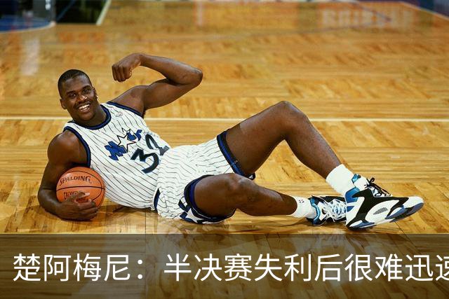 楚阿梅尼：半决赛失利后很难迅速调整心态，没赢下这场很失望