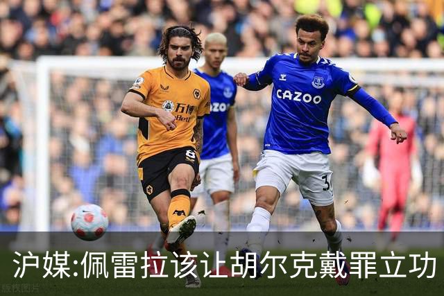 沪媒:佩雷拉该让胡尔克戴罪立功 他是抗日大杀器