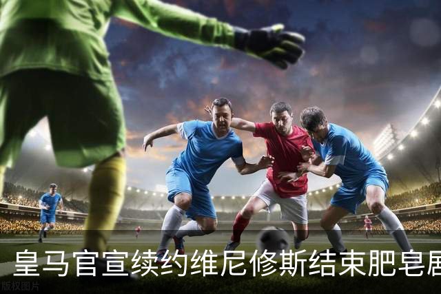 皇马官宣续约维尼修斯结束肥皂剧！罗马诺+TA：阿森纳有意罗梅罗