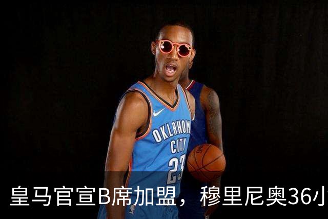 皇马官宣B席加盟，穆里尼奥36小时截胡西甲双雄