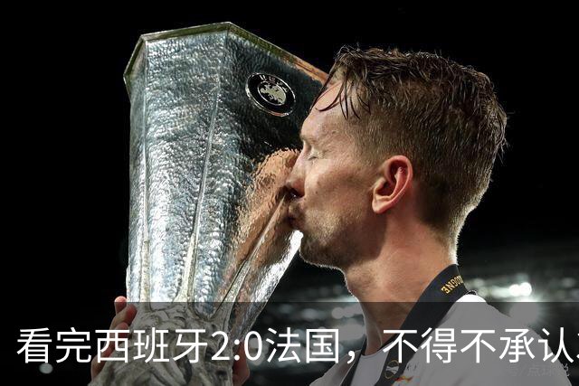 看完西班牙2:0法国，不得不承认3个事实：法国就算进了决赛也拿不到冠军