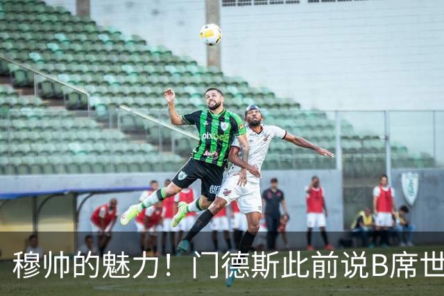 穆帅的魅力！门德斯此前说B席世界杯后决定未来 现36小时敲定皇马