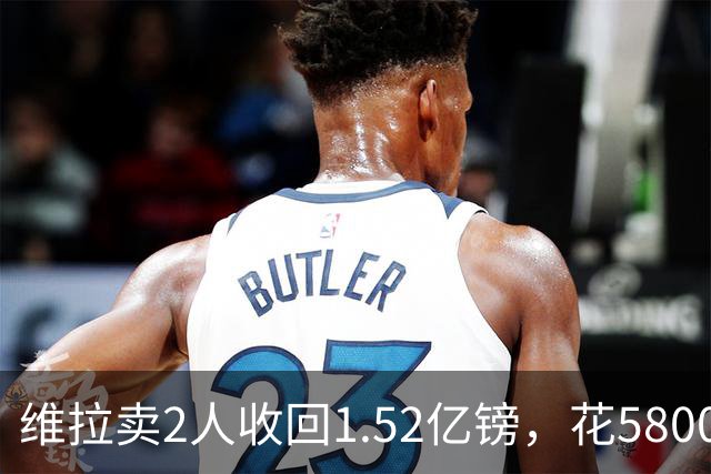 维拉卖2人收回1.52亿镑，花5800万+3800万砸新援后，又得卖人填坑