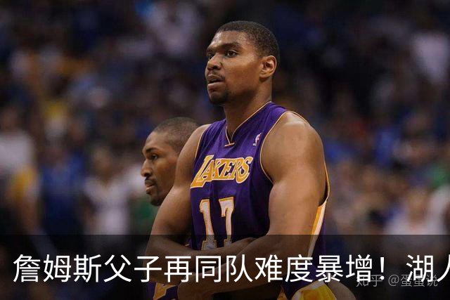 詹姆斯父子再同队难度暴增！湖人不愿轻易交易布朗尼 除非有重磅筹码