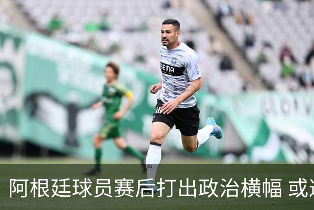 阿根廷球员赛后打出政治横幅 或遭国际足联处罚(图)