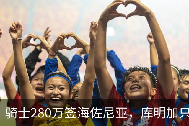 骑士280万签海佐尼亚，库明加只剩湖人一个下家