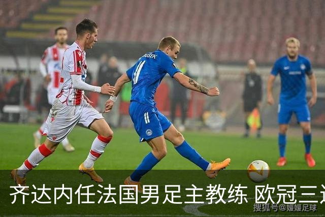 齐达内任法国男足主教练 欧冠三连冠铸就传奇