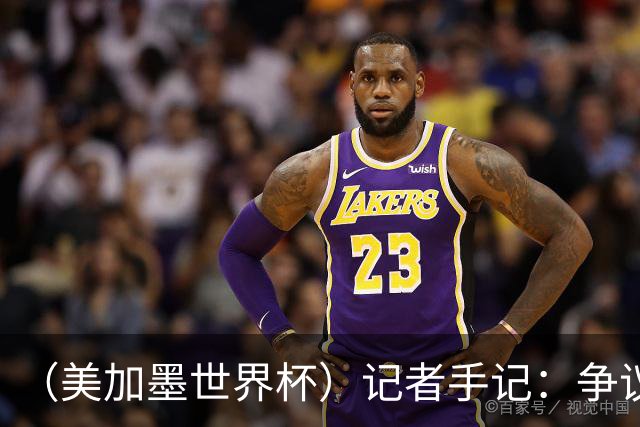 （美加墨世界杯）记者手记：争议中的阿根廷队