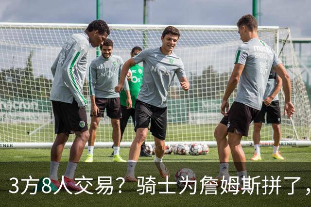 3方8人交易？骑士为詹姆斯拼了，欧文回归，哈登联手字母哥