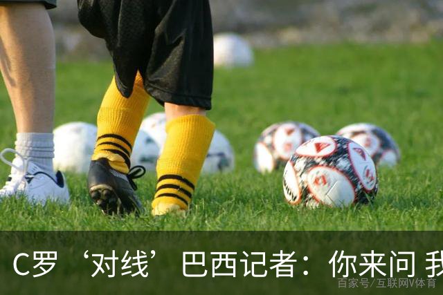 C罗‘对线’巴西记者：你来问 我知道你不喜欢我 我对你过目不忘