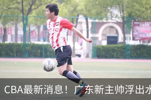 CBA最新消息！广东新主帅浮出水面，山西续约迪亚洛，广厦保留布朗续约权