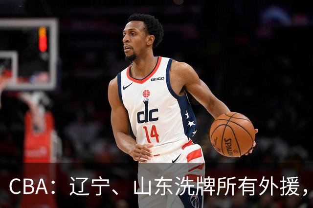 CBA：辽宁、山东洗牌所有外援，徐杰锁定顶薪，王哲林后悔没前往NBA，中国男篮排名再次下降