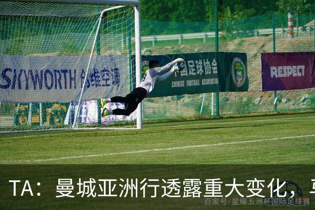 TA：曼城亚洲行透露重大变化，马雷斯卡让球队告别瓜帅时代的封闭