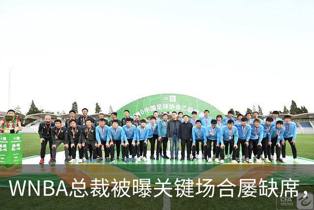 WNBA总裁被曝关键场合屡缺席，两届全明星发声：球员感觉群龙无首